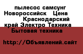 пылесос самсунг Новороссийск › Цена ­ 1 500 - Краснодарский край Электро-Техника » Бытовая техника   